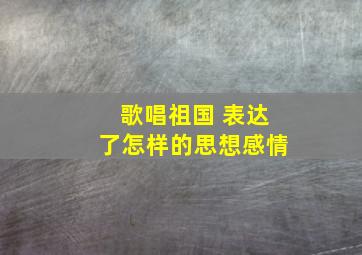 歌唱祖国 表达了怎样的思想感情